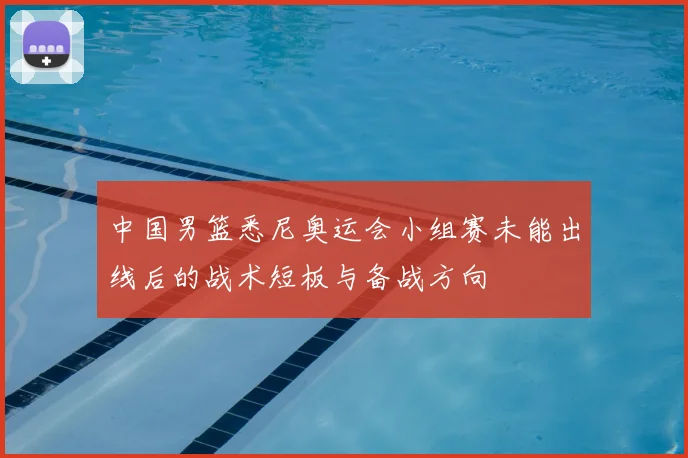 中国男篮悉尼奥运会小组赛未能出线后的战术短板与备战方向