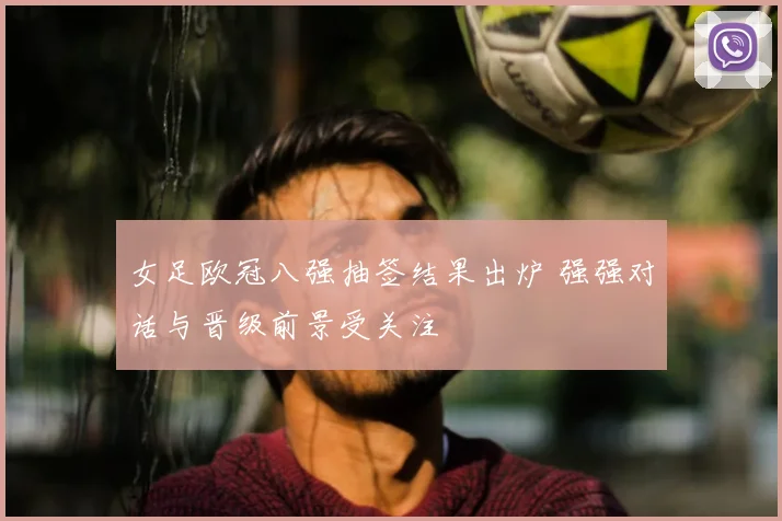 女足欧冠八强抽签结果出炉 强强对话与晋级前景受关注