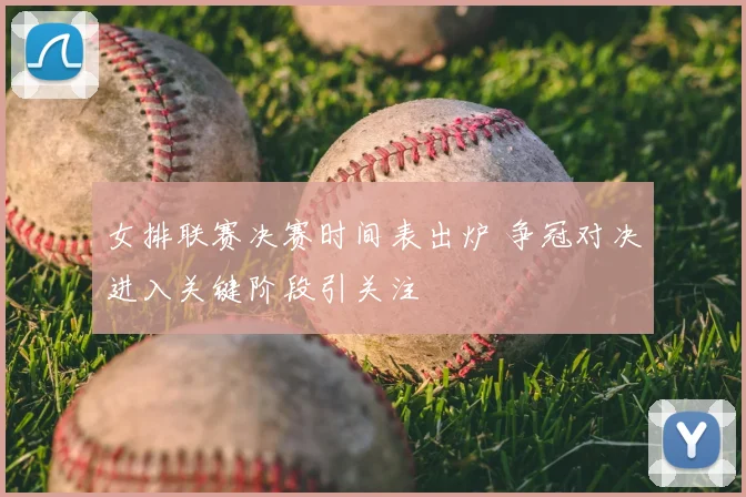 女排联赛决赛时间表出炉 争冠对决进入关键阶段引关注