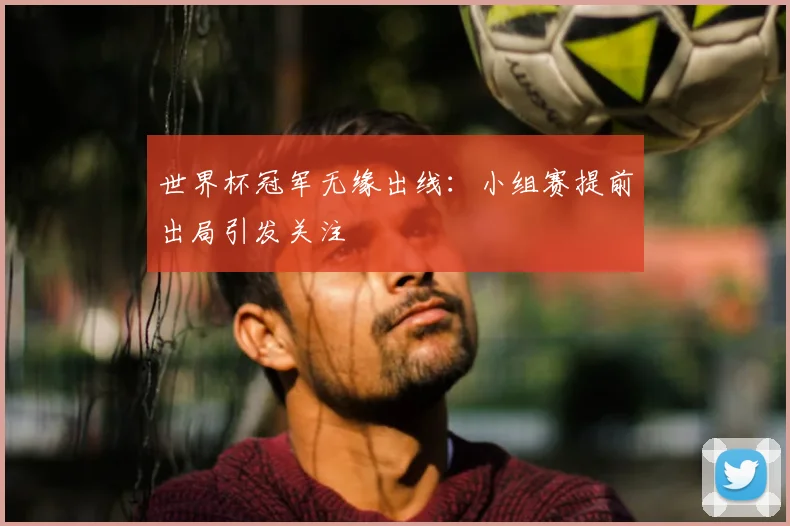 世界杯冠军无缘出线:小组赛提前出局引发关注