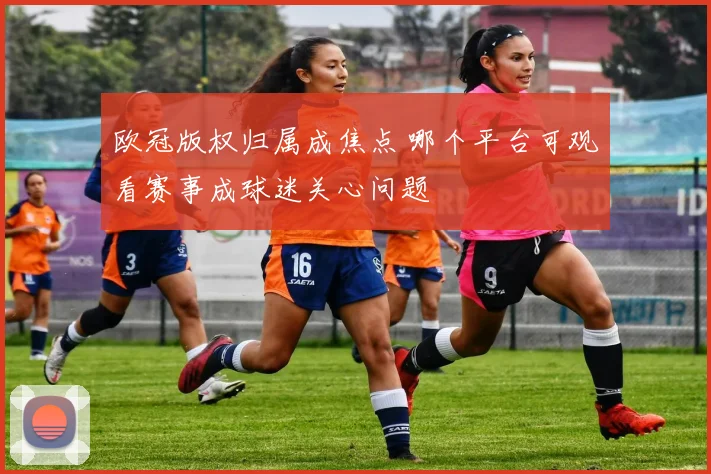 欧冠版权归属成焦点 哪个平台可观看赛事成球迷关心问题