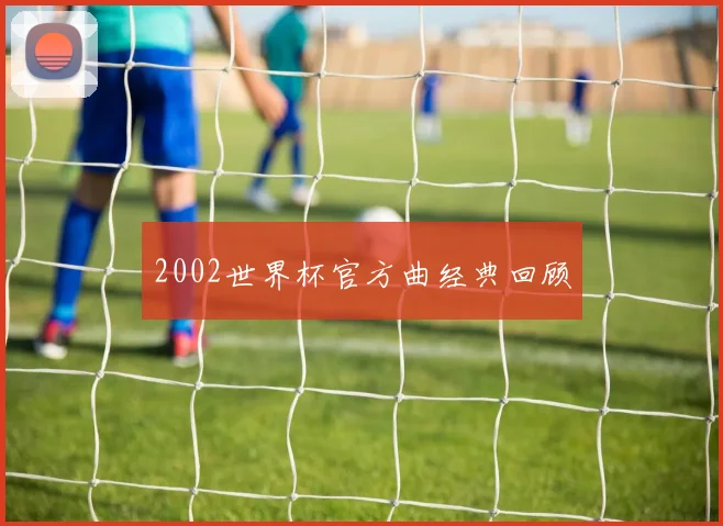 2002世界杯官方曲经典回顾