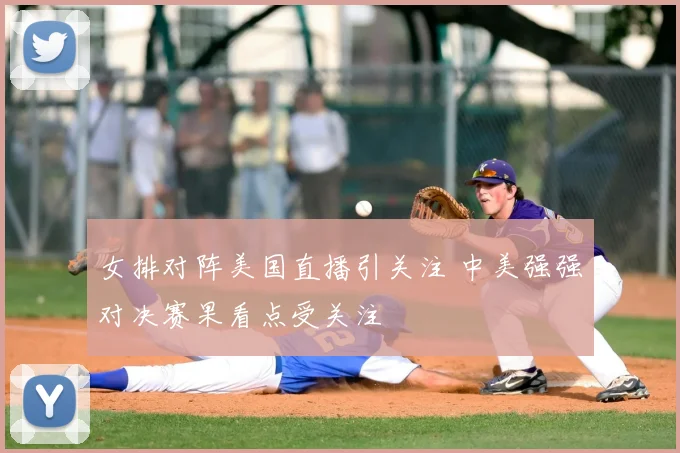 女排对阵美国直播引关注 中美强强对决赛果看点受关注