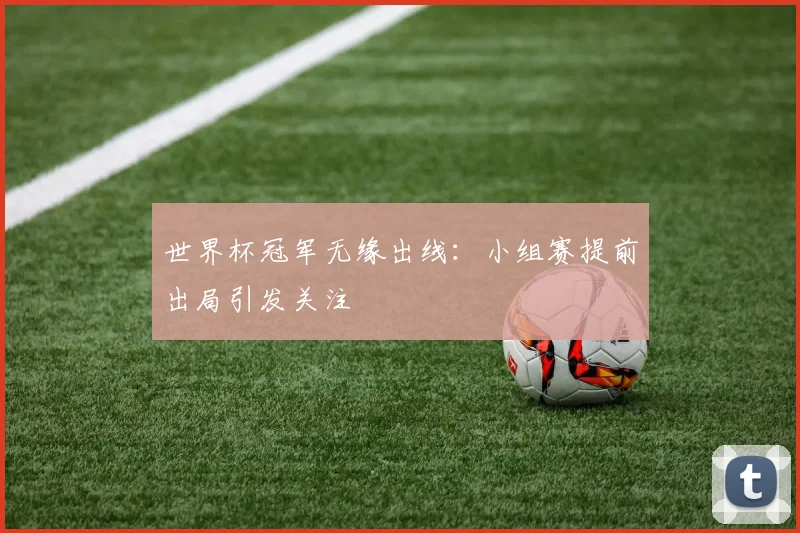 世界杯冠军无缘出线：小组赛提前出局引发关注