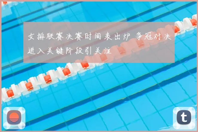 女排联赛决赛时间表出炉 争冠对决进入关键阶段引关注
