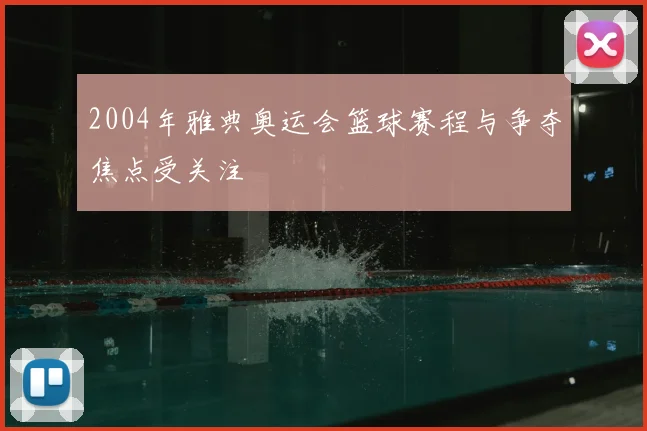 2004年雅典奥运会篮球赛程与争夺焦点受关注