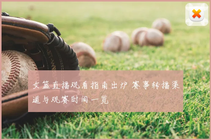 女篮直播观看指南出炉 赛事转播渠道与观赛时间一览