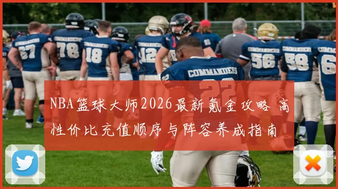 NBA篮球大师2026最新氪金攻略 高性价比充值顺序与阵容养成指南