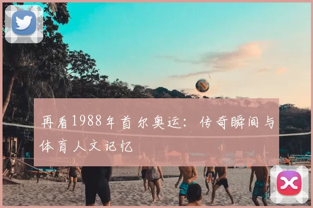 再看1988年首尔奥运：传奇瞬间与体育人文记忆