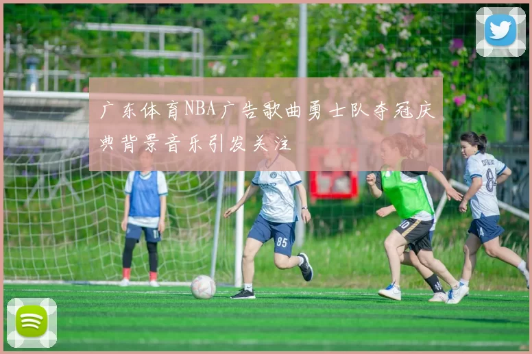 广东体育NBA广告歌曲勇士队夺冠庆典背景音乐引发关注