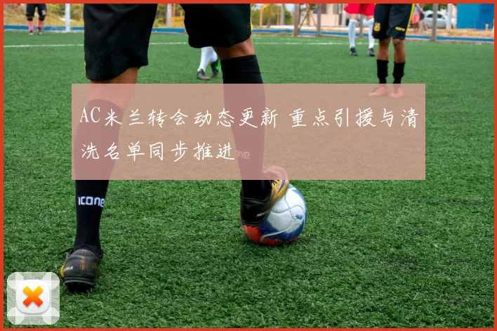 AC米兰转会动态更新 重点引援与清洗名单同步推进