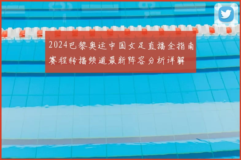 2024巴黎奥运中国女足直播全指南赛程转播频道最新阵容分析详解