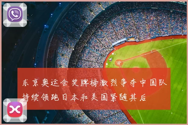 东京奥运会奖牌榜激烈争夺中国队持续领跑日本和美国紧随其后