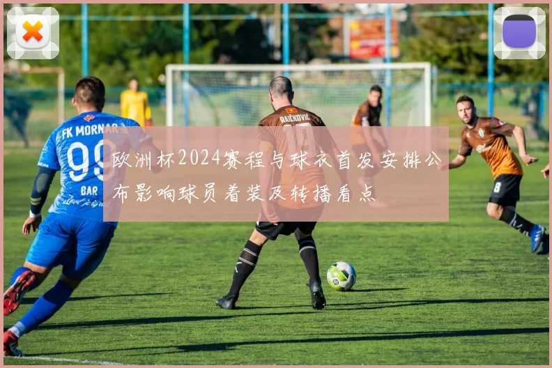 欧洲杯2024赛程与球衣首发安排公布影响球员着装及转播看点