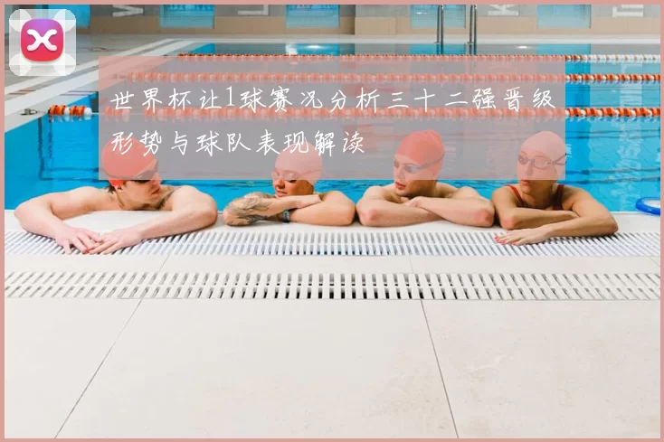 世界杯让1球赛况分析三十二强晋级形势与球队表现解读