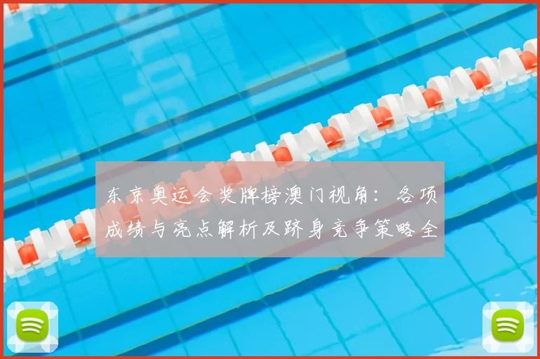 东京奥运会奖牌榜澳门视角：各项成绩与亮点解析及跻身竞争策略全景透视