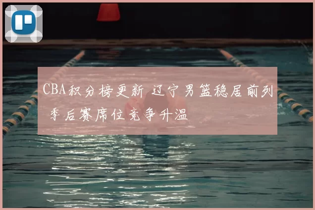 CBA积分榜更新 辽宁男篮稳居前列 季后赛席位竞争升温