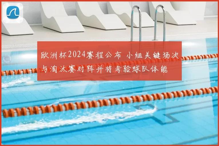 欧洲杯2024赛程公布 小组关键场次与淘汰赛对阵并将考验球队体能