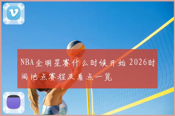 NBA全明星赛什么时候开始 2026时间地点赛程及看点一览
