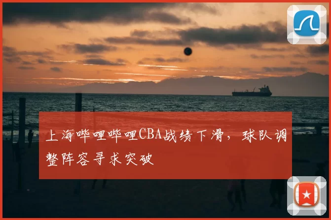上海哔哩哔哩CBA战绩下滑，球队调整阵容寻求突破