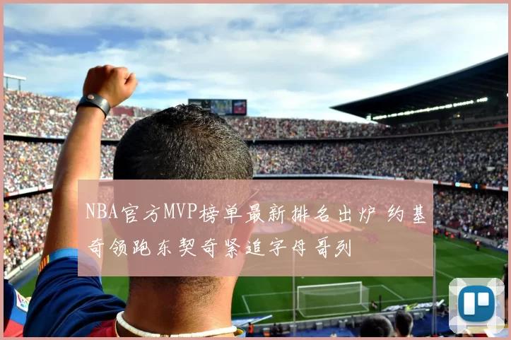 NBA官方MVP榜单最新排名出炉 约基奇领跑东契奇紧追字母哥列