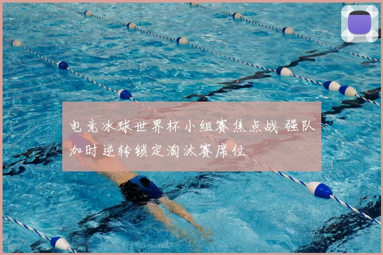 电竞冰球世界杯小组赛焦点战 强队加时逆转锁定淘汰赛席位