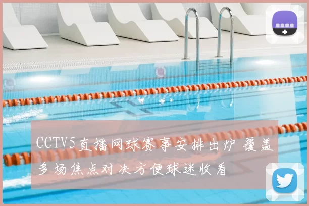 CCTV5直播网球赛事安排出炉 覆盖多场焦点对决方便球迷收看