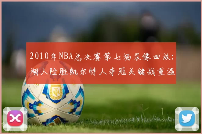 2010年NBA总决赛第七场录像回放：湖人险胜凯尔特人夺冠关键战重温