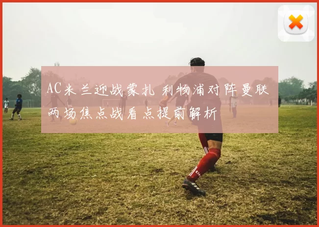 AC米兰迎战蒙扎 利物浦对阵曼联 两场焦点战看点提前解析