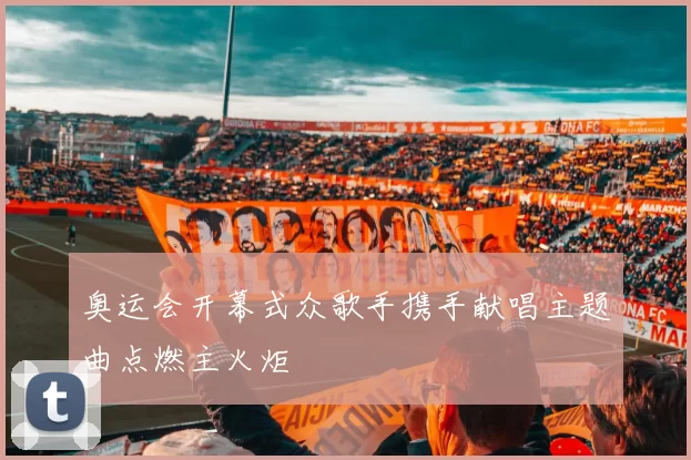 奥运会开幕式众歌手携手献唱主题曲点燃主火炬