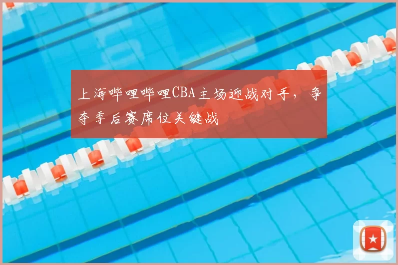 上海哔哩哔哩CBA主场迎战对手，争夺季后赛席位关键战