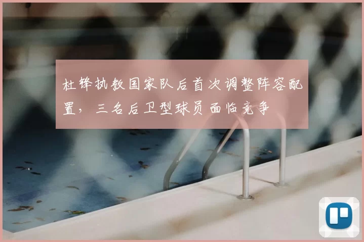 杜锋执教国家队后首次调整阵容配置，三名后卫型球员面临竞争