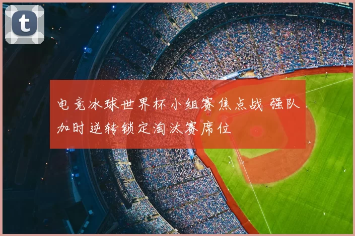 电竞冰球世界杯小组赛焦点战 强队加时逆转锁定淘汰赛席位