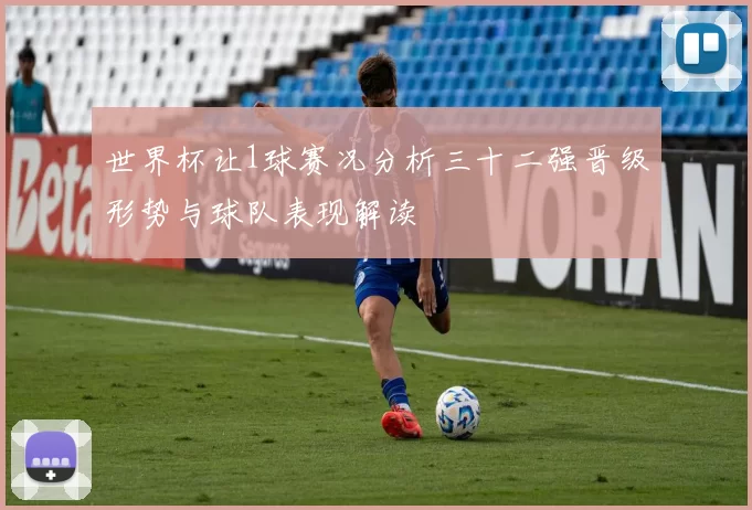 世界杯让1球赛况分析三十二强晋级形势与球队表现解读