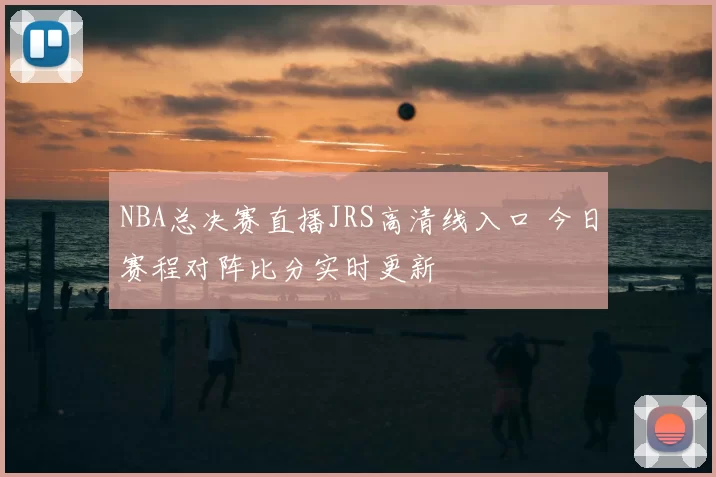 NBA总决赛直播JRS高清线入口 今日赛程对阵比分实时更新