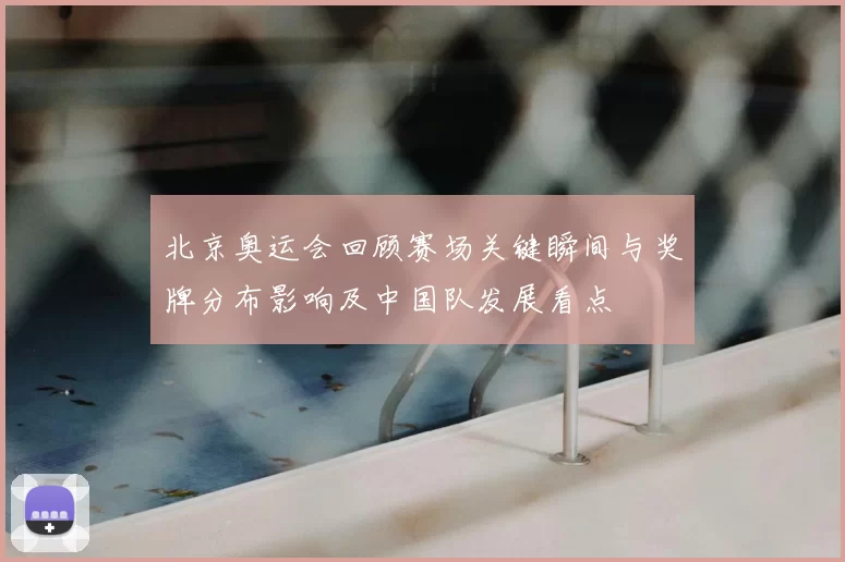 北京奥运会回顾赛场关键瞬间与奖牌分布影响及中国队发展看点