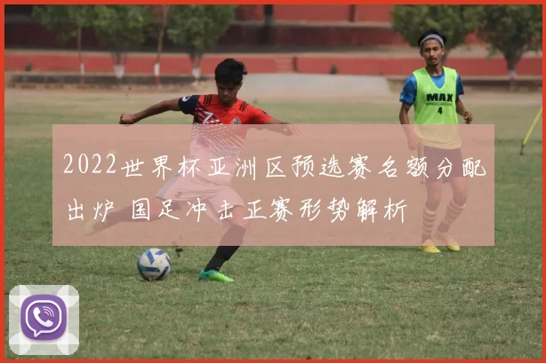 2022世界杯亚洲区预选赛名额分配出炉 国足冲击正赛形势解析
