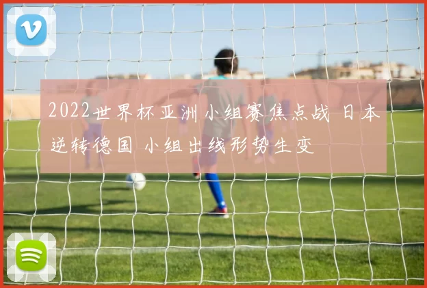 2022世界杯亚洲小组赛焦点战 日本逆转德国 小组出线形势生变