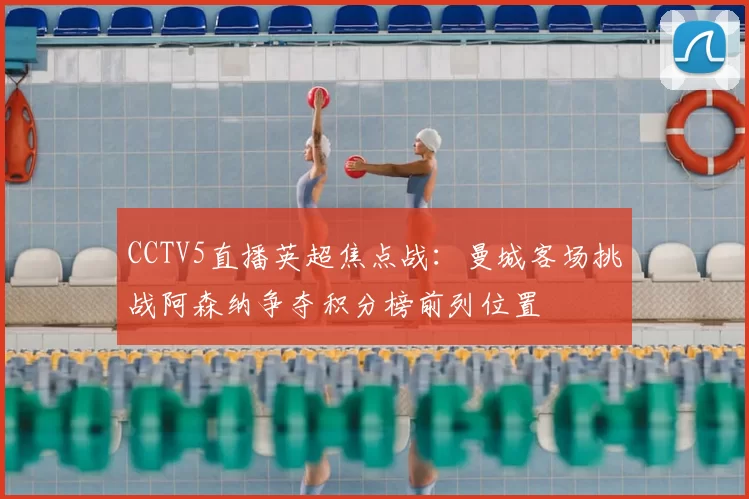 CCTV5直播英超焦点战：曼城客场挑战阿森纳争夺积分榜前列位置