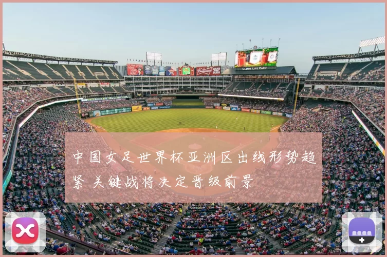 中国女足世界杯亚洲区出线形势趋紧 关键战将决定晋级前景