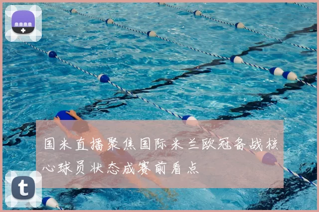 国米直播聚焦国际米兰欧冠备战核心球员状态成赛前看点