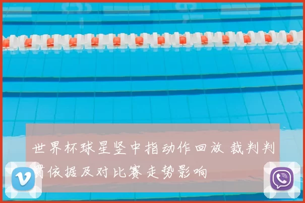 世界杯球星竖中指动作回放 裁判判罚依据及对比赛走势影响