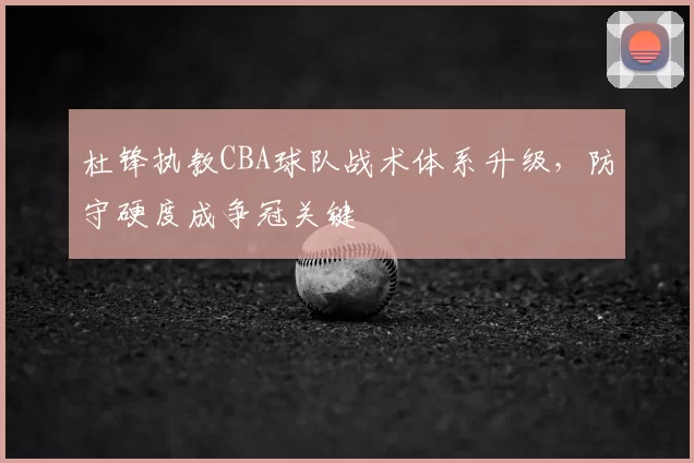 杜锋执教CBA球队战术体系升级，防守硬度成争冠关键