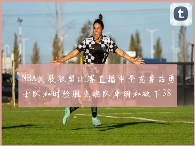 NBA发展联盟比赛直播中圣克鲁兹勇士队加时险胜点燃队库明加砍下38分