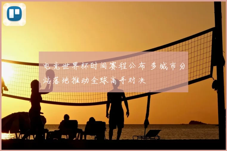 电竞世界杯时间赛程公布 多城市分站落地推动全球高手对决