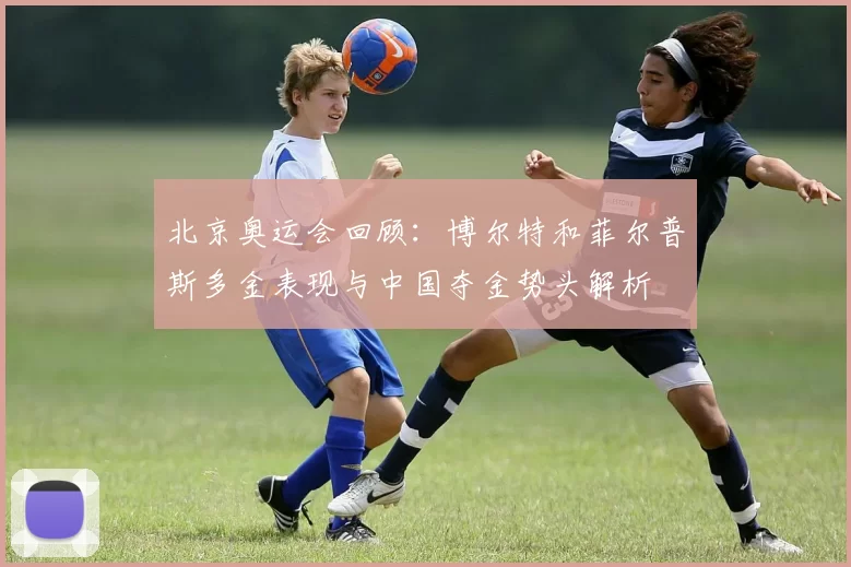 北京奥运会回顾：博尔特和菲尔普斯多金表现与中国夺金势头解析