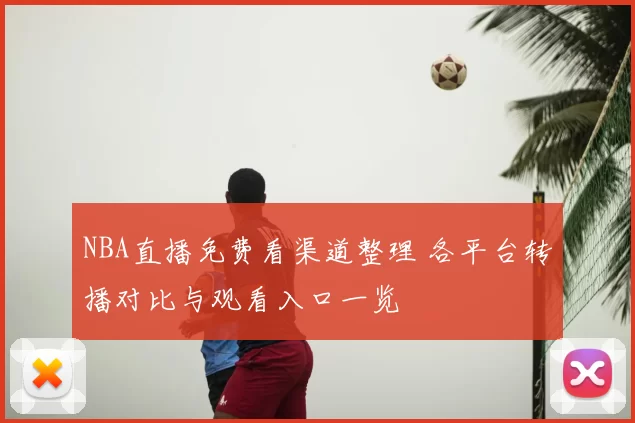 NBA直播免费看渠道整理 各平台转播对比与观看入口一览