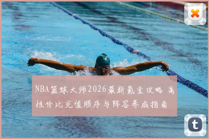 NBA篮球大师2026最新氪金攻略 高性价比充值顺序与阵容养成指南