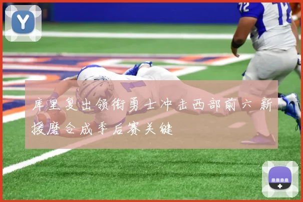 库里复出领衔勇士冲击西部前六 新援磨合成季后赛关键