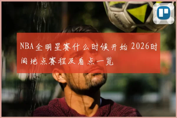 NBA全明星赛什么时候开始 2026时间地点赛程及看点一览